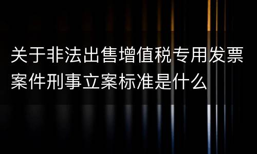 关于非法出售增值税专用发票案件刑事立案标准是什么