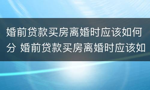 婚前贷款买房离婚时应该如何分 婚前贷款买房离婚时应该如何分割