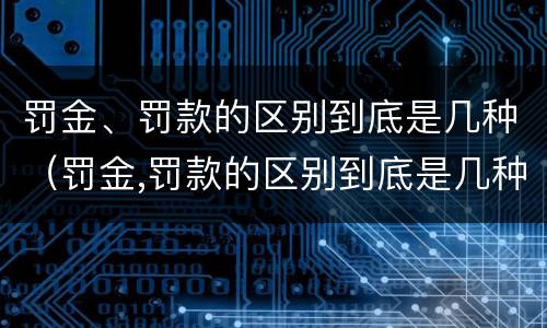 罚金、罚款的区别到底是几种（罚金,罚款的区别到底是几种形式）