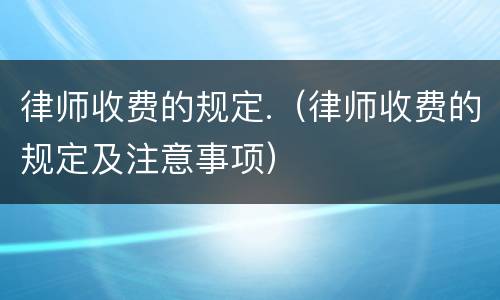 律师收费的规定.（律师收费的规定及注意事项）