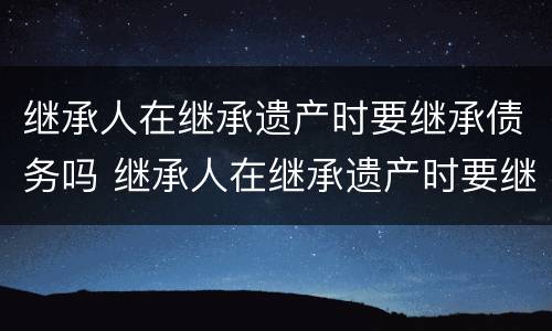 继承人在继承遗产时要继承债务吗 继承人在继承遗产时要继承债务吗怎么办