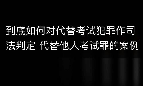 到底如何对代替考试犯罪作司法判定 代替他人考试罪的案例