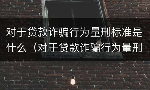 对于贷款诈骗行为量刑标准是什么（对于贷款诈骗行为量刑标准是什么）