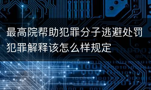 最高院帮助犯罪分子逃避处罚犯罪解释该怎么样规定