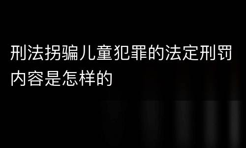 刑法拐骗儿童犯罪的法定刑罚内容是怎样的