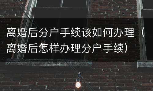 离婚后分户手续该如何办理（离婚后怎样办理分户手续）