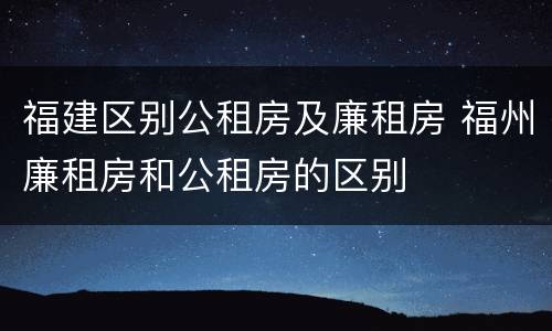福建区别公租房及廉租房 福州廉租房和公租房的区别