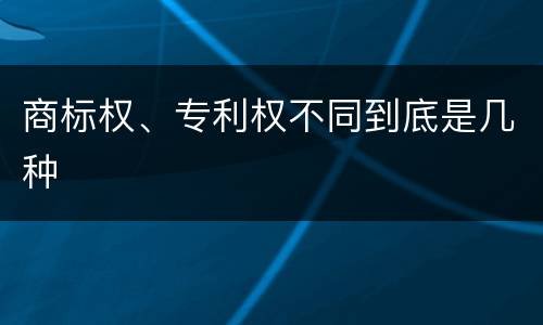 商标权、专利权不同到底是几种