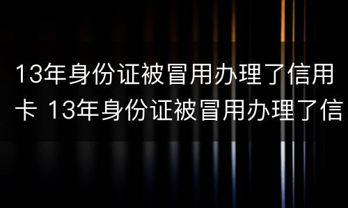 13年身份证被冒用办理了信用卡 13年身份证被冒用办理了信用卡怎么办