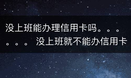 没上班能办理信用卡吗。。。。。。 没上班就不能办信用卡吗