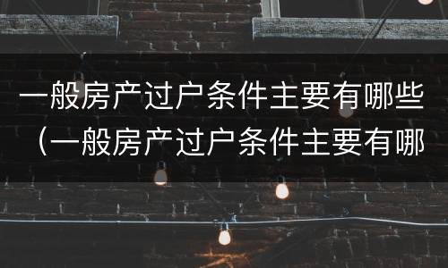 一般房产过户条件主要有哪些（一般房产过户条件主要有哪些方面）