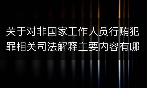 关于对非国家工作人员行贿犯罪相关司法解释主要内容有哪些