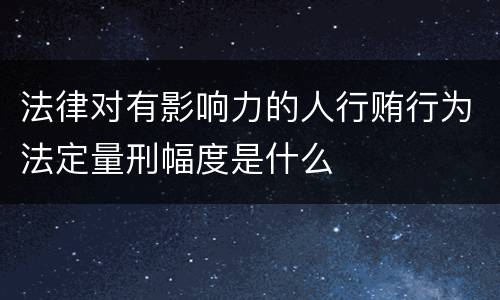 法律对有影响力的人行贿行为法定量刑幅度是什么