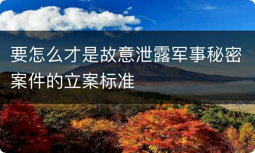 要怎么才是故意泄露军事秘密案件的立案标准