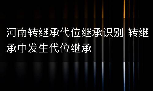 河南转继承代位继承识别 转继承中发生代位继承