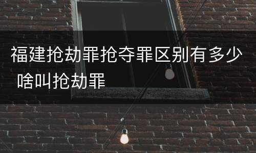 福建抢劫罪抢夺罪区别有多少 啥叫抢劫罪