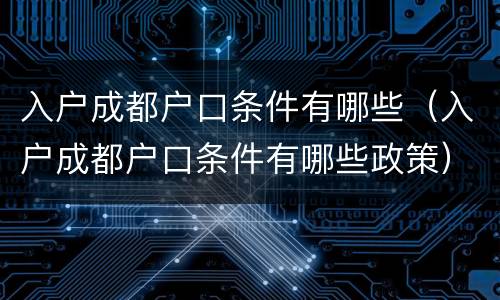 入户成都户口条件有哪些（入户成都户口条件有哪些政策）