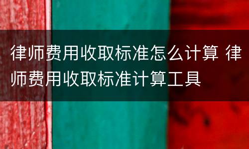律师费用收取标准怎么计算 律师费用收取标准计算工具