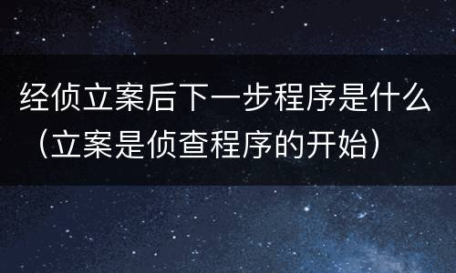 经侦立案后下一步程序是什么（立案是侦查程序的开始）