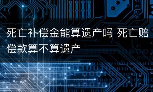 死亡补偿金能算遗产吗 死亡赔偿款算不算遗产