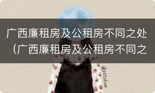 广西廉租房及公租房不同之处（广西廉租房及公租房不同之处在哪里）