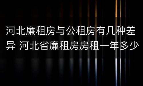 河北廉租房与公租房有几种差异 河北省廉租房房租一年多少钱