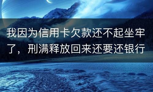 我因为信用卡欠款还不起坐牢了，刑满释放回来还要还银行钱吗