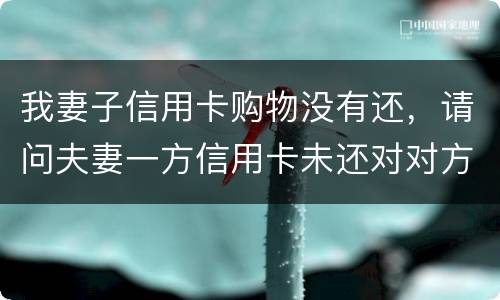 我妻子信用卡购物没有还，请问夫妻一方信用卡未还对对方有影响吗