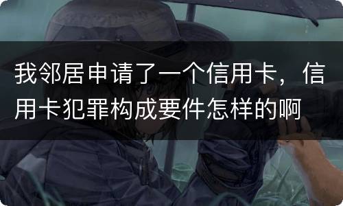 我邻居申请了一个信用卡，信用卡犯罪构成要件怎样的啊
