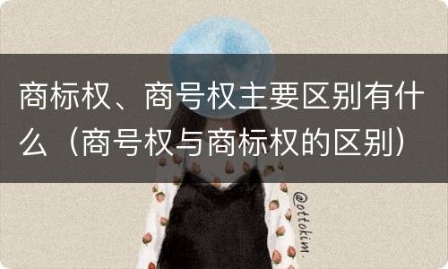 商标权、商号权主要区别有什么（商号权与商标权的区别）