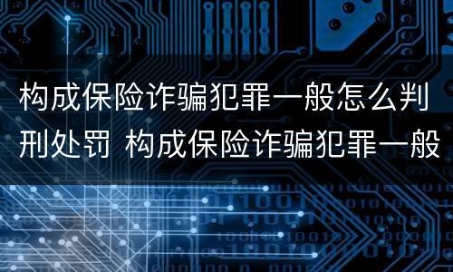构成保险诈骗犯罪一般怎么判刑处罚 构成保险诈骗犯罪一般怎么判刑处罚的
