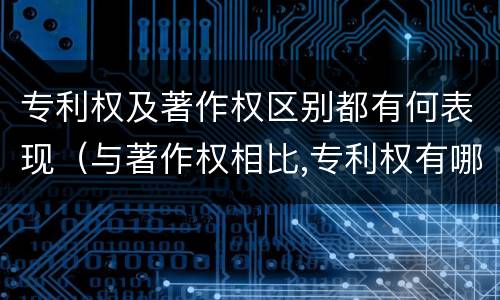 专利权及著作权区别都有何表现（与著作权相比,专利权有哪些特征）