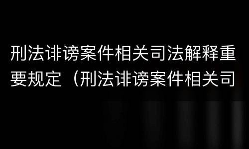 刑法诽谤案件相关司法解释重要规定（刑法诽谤案件相关司法解释重要规定是什么）