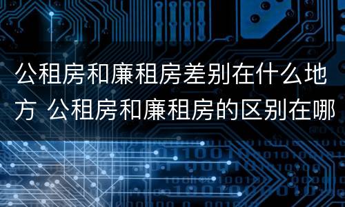公租房和廉租房差别在什么地方 公租房和廉租房的区别在哪里
