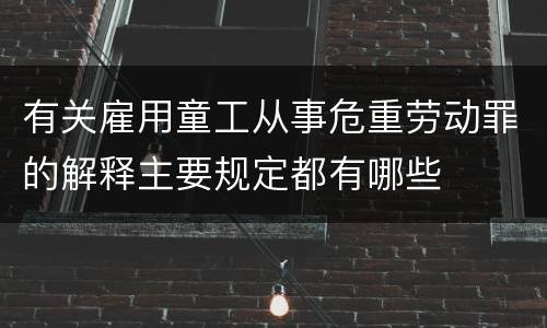 有关雇用童工从事危重劳动罪的解释主要规定都有哪些