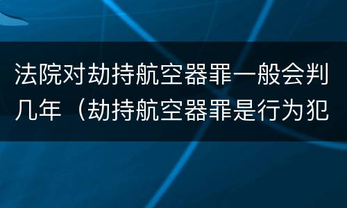 法院对劫持航空器罪一般会判几年（劫持航空器罪是行为犯吗）