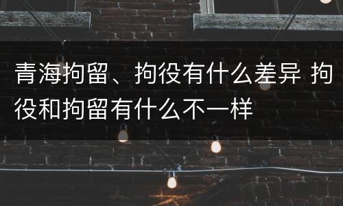 青海拘留、拘役有什么差异 拘役和拘留有什么不一样