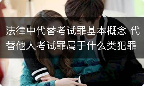 法律中代替考试罪基本概念 代替他人考试罪属于什么类犯罪
