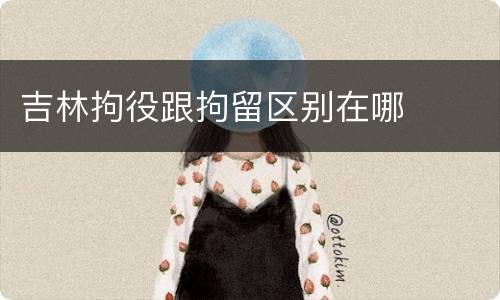 吉林拘役跟拘留区别在哪