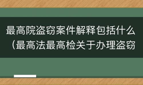 最高院盗窃案件解释包括什么（最高法最高检关于办理盗窃刑事案件适用法律解释）