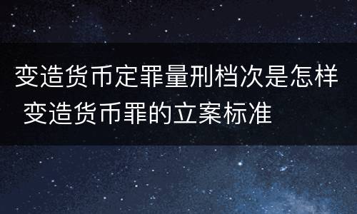 变造货币定罪量刑档次是怎样 变造货币罪的立案标准