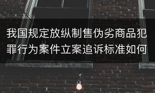 我国规定放纵制售伪劣商品犯罪行为案件立案追诉标准如何认定