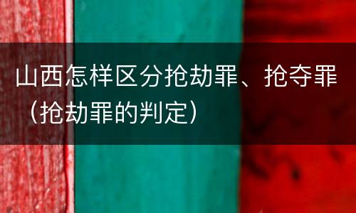 山西怎样区分抢劫罪、抢夺罪（抢劫罪的判定）