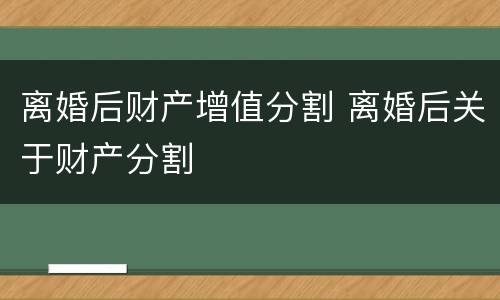 离婚后财产增值分割 离婚后关于财产分割