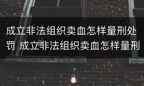 成立非法组织卖血怎样量刑处罚 成立非法组织卖血怎样量刑处罚案例