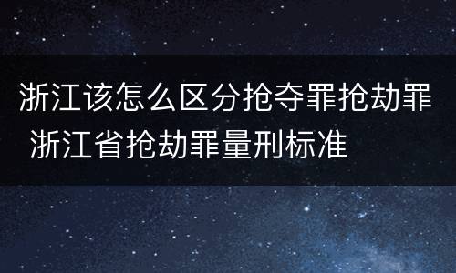 浙江该怎么区分抢夺罪抢劫罪 浙江省抢劫罪量刑标准