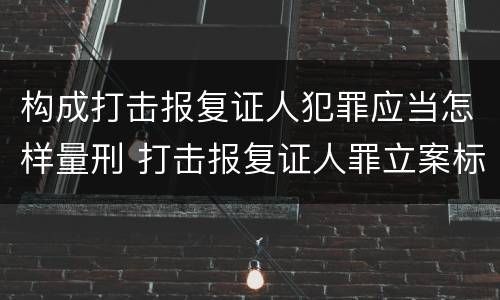 构成打击报复证人犯罪应当怎样量刑 打击报复证人罪立案标准