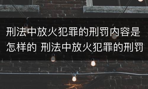 刑法中放火犯罪的刑罚内容是怎样的 刑法中放火犯罪的刑罚内容是怎样的呢
