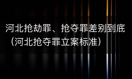河北抢劫罪、抢夺罪差别到底（河北抢夺罪立案标准）