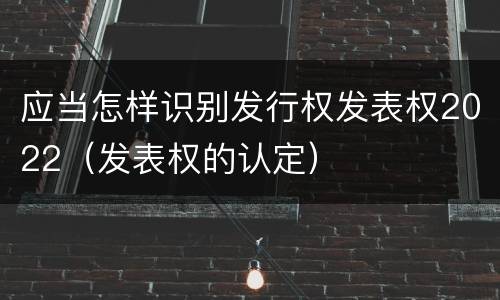 应当怎样识别发行权发表权2022（发表权的认定）